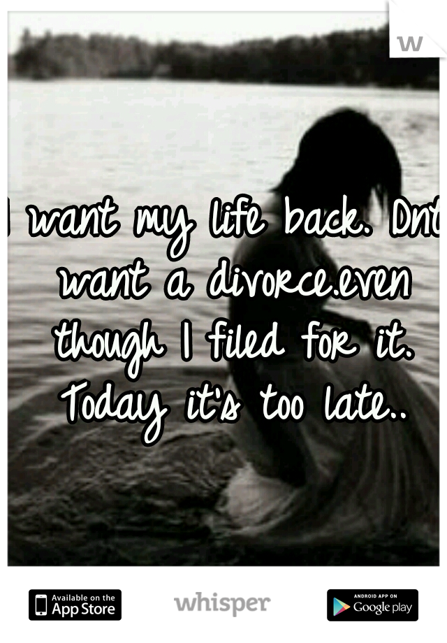 I want my life back. Dnt want a divorce.even though I filed for it. Today it's too late..