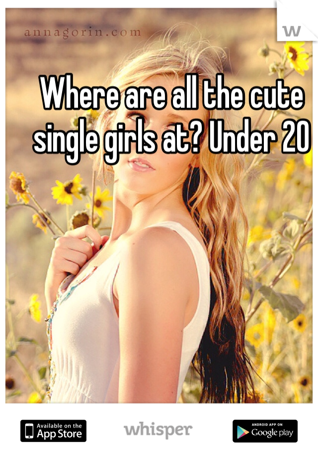 Where are all the cute single girls at? Under 20 