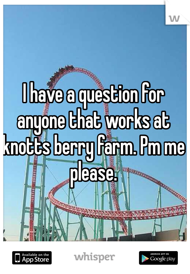 I have a question for anyone that works at knotts berry farm. Pm me please. 