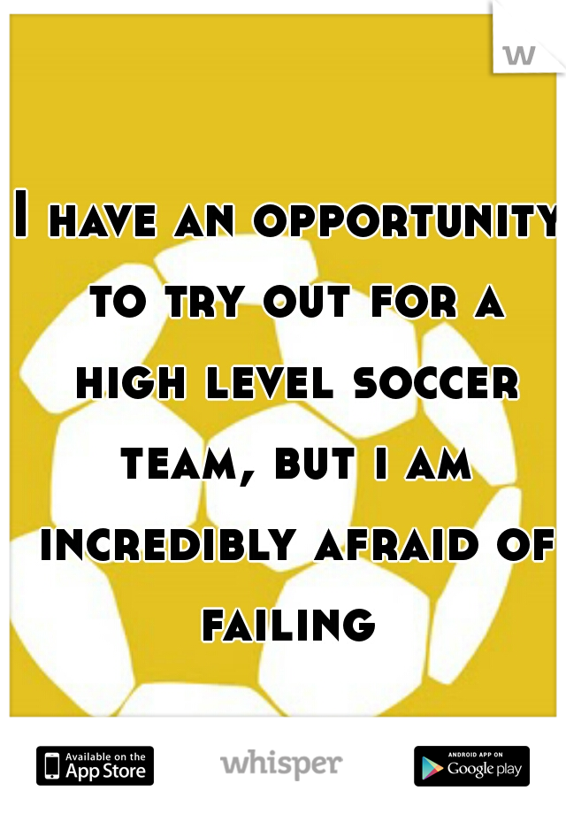 I have an opportunity to try out for a high level soccer team, but i am incredibly afraid of failing 