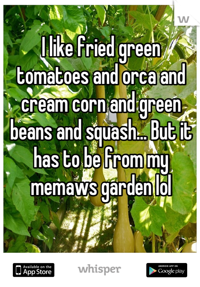 I like fried green tomatoes and orca and cream corn and green beans and squash... But it has to be from my memaws garden lol