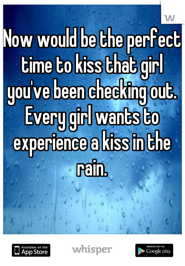 Now would be the perfect time to kiss that girl you've been checking out. Every girl wants to experience a kiss in the rain.