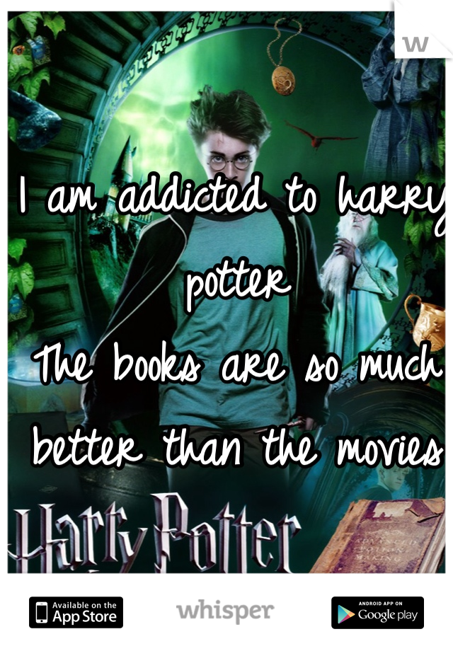 I am addicted to harry potter 
The books are so much better than the movies 