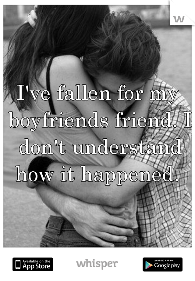 I've fallen for my boyfriends friend. I don't understand how it happened. 