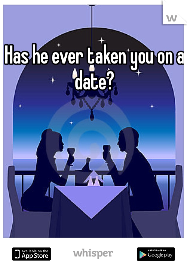 Has he ever taken you on a date?