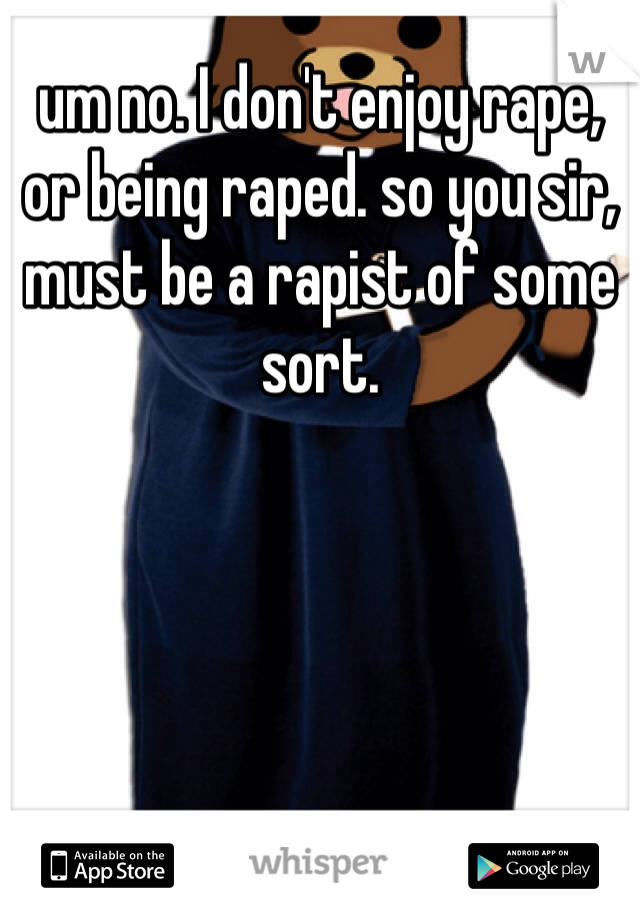 um no. I don't enjoy rape, or being raped. so you sir, must be a rapist of some sort. 