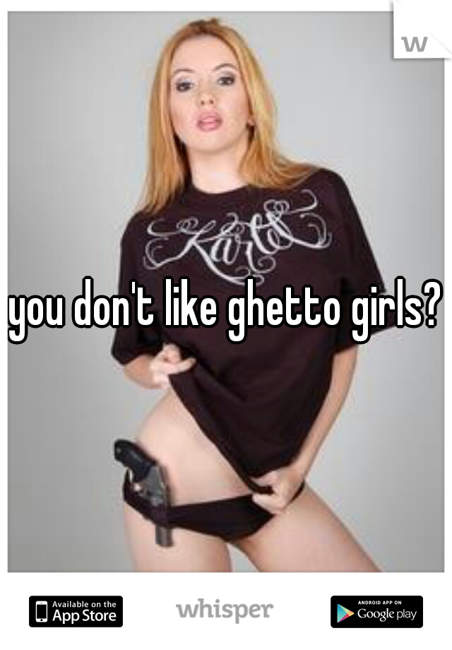 you don't like ghetto girls?