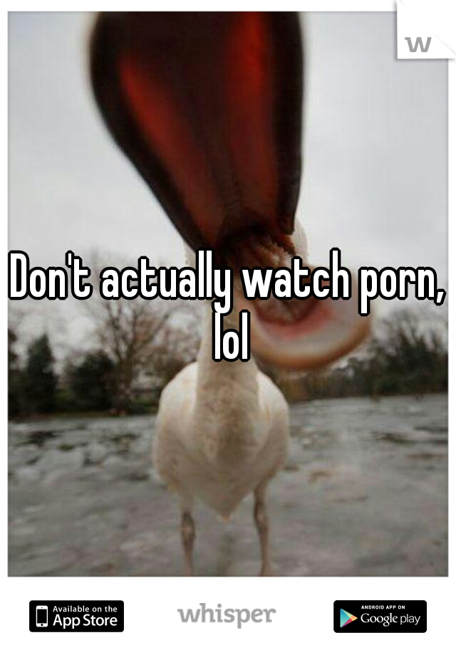 Don't actually watch porn, lol