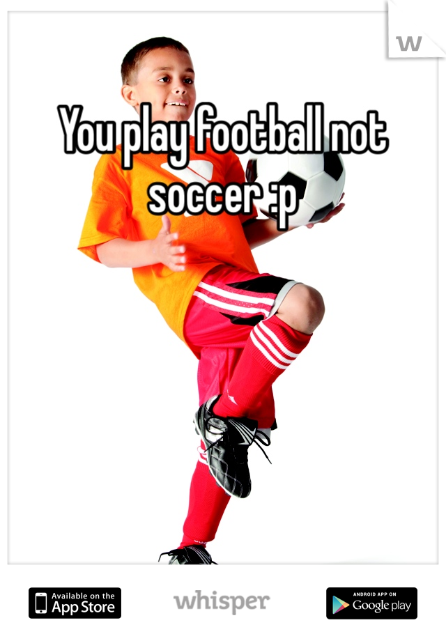 You play football not soccer :p