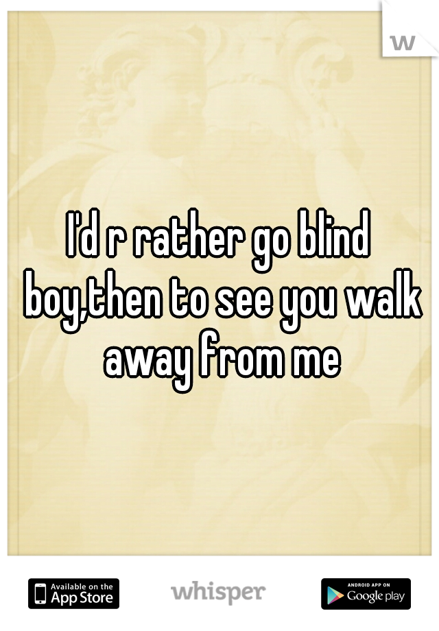 I'd r rather go blind boy,then to see you walk away from me