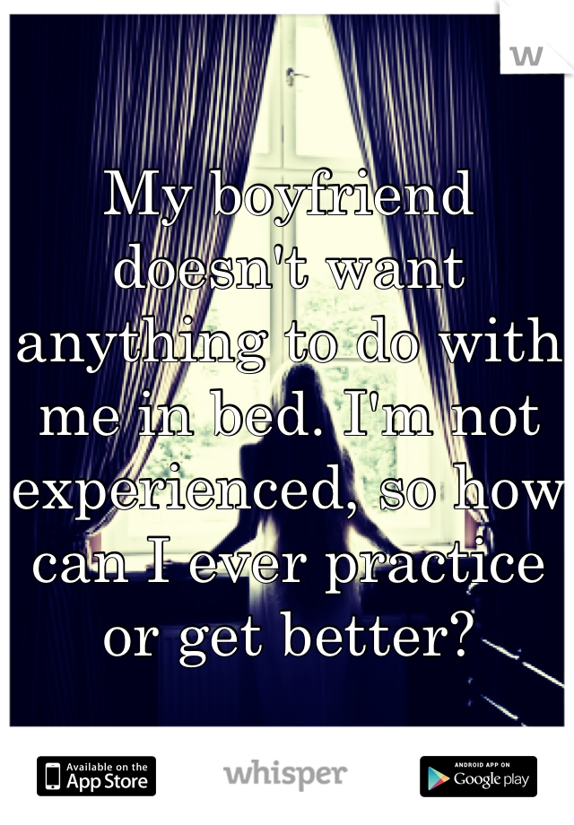 My boyfriend doesn't want anything to do with me in bed. I'm not experienced, so how can I ever practice or get better?