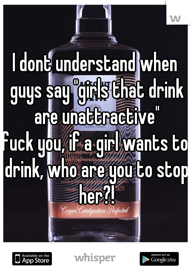 I dont understand when guys say "girls that drink are unattractive"
fuck you, if a girl wants to drink, who are you to stop her?!