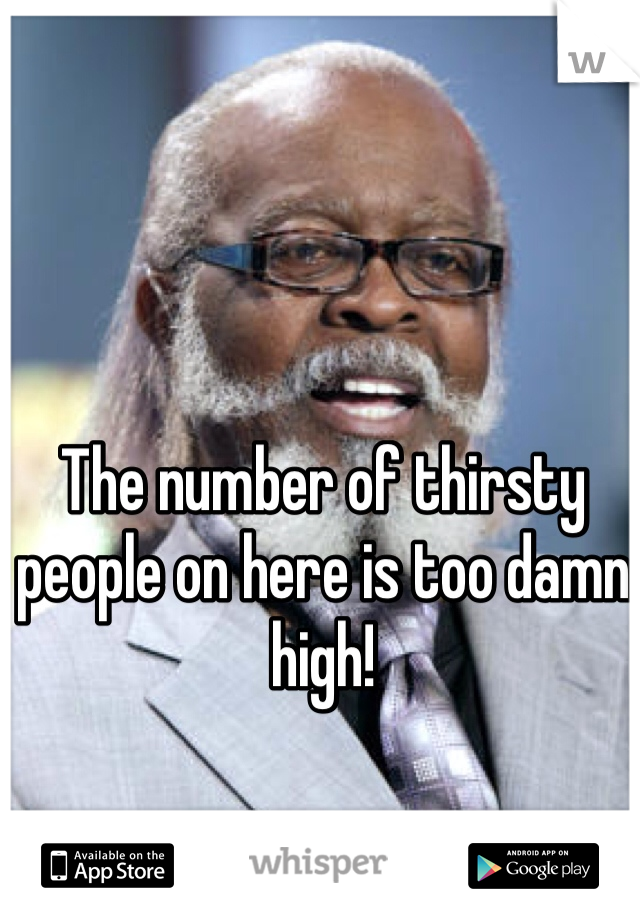 The number of thirsty people on here is too damn high!