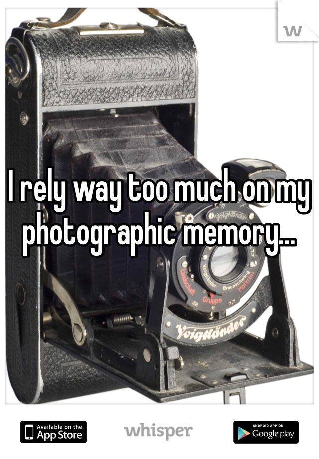 I rely way too much on my photographic memory...