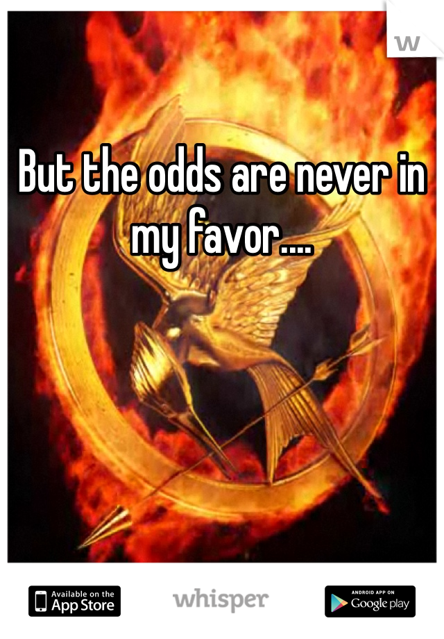 But the odds are never in my favor....