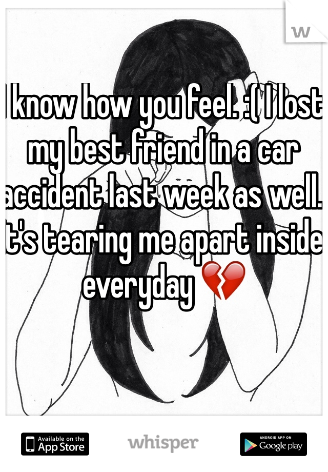 I know how you feel. :( I lost my best friend in a car accident last week as well. It's tearing me apart inside everyday 💔