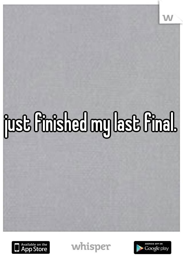 just finished my last final.
