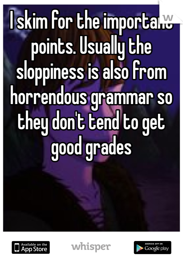 I skim for the important points. Usually the sloppiness is also from horrendous grammar so they don't tend to get good grades 