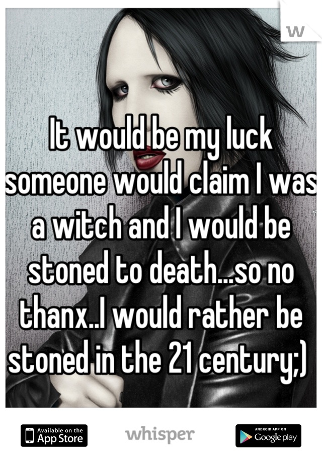 It would be my luck someone would claim I was a witch and I would be stoned to death...so no thanx..I would rather be stoned in the 21 century;) 