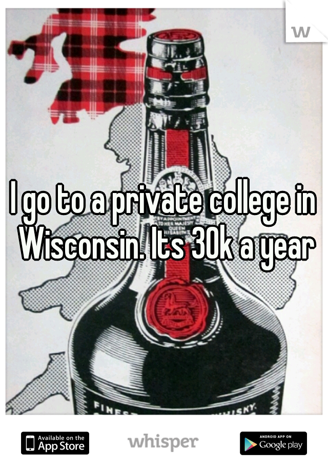 I go to a private college in Wisconsin. Its 30k a year