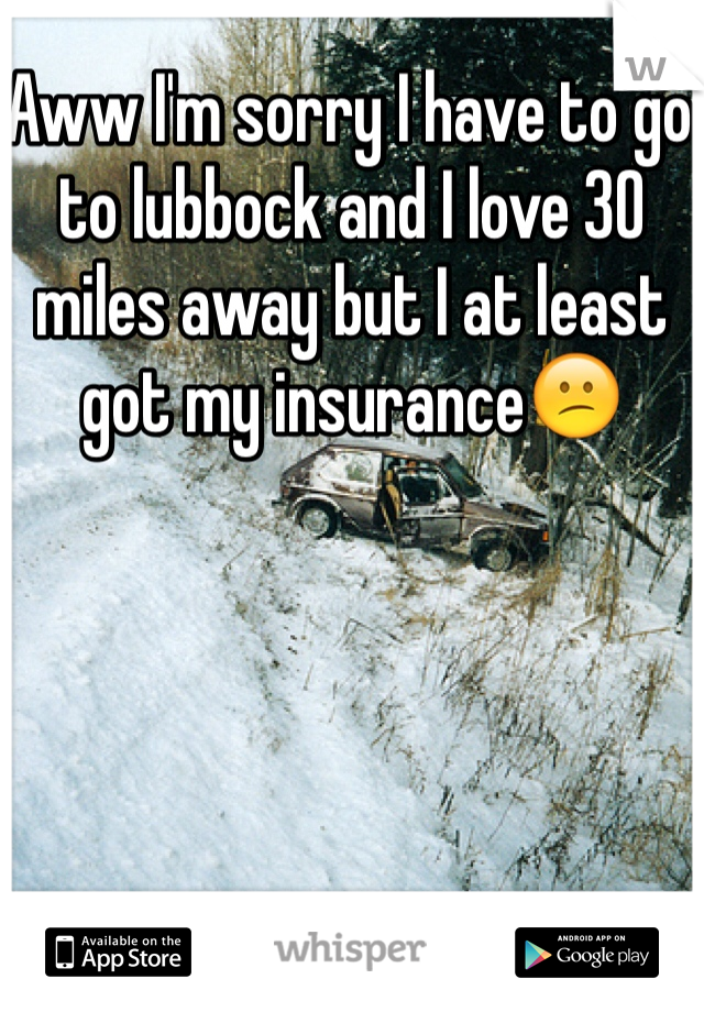 Aww I'm sorry I have to go to lubbock and I love 30 miles away but I at least got my insurance😕
