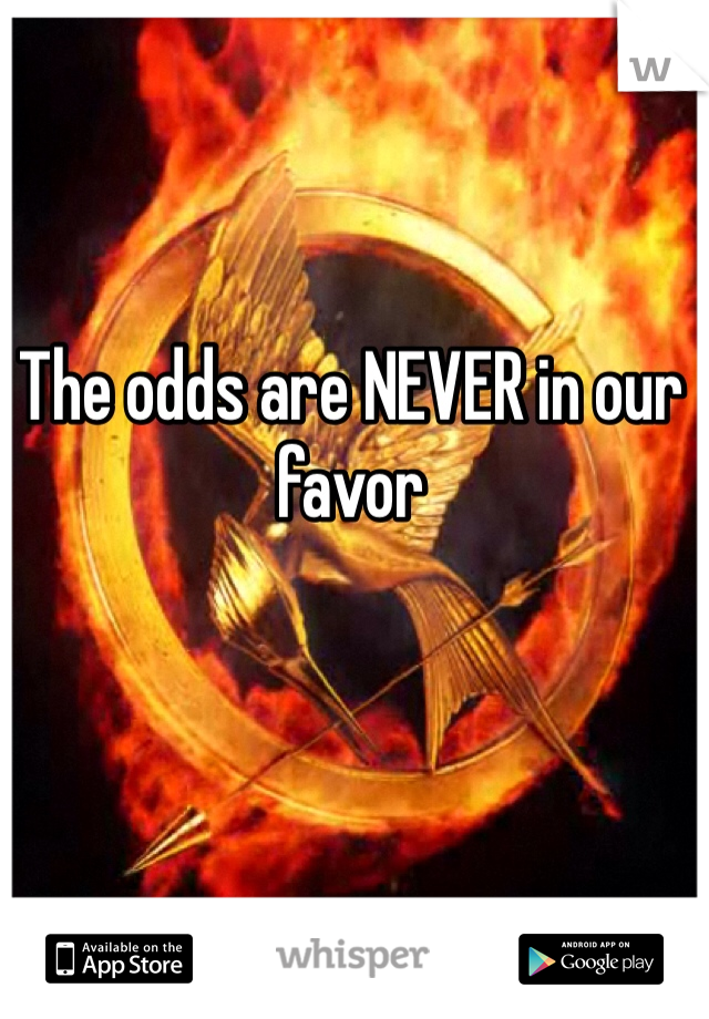 The odds are NEVER in our favor