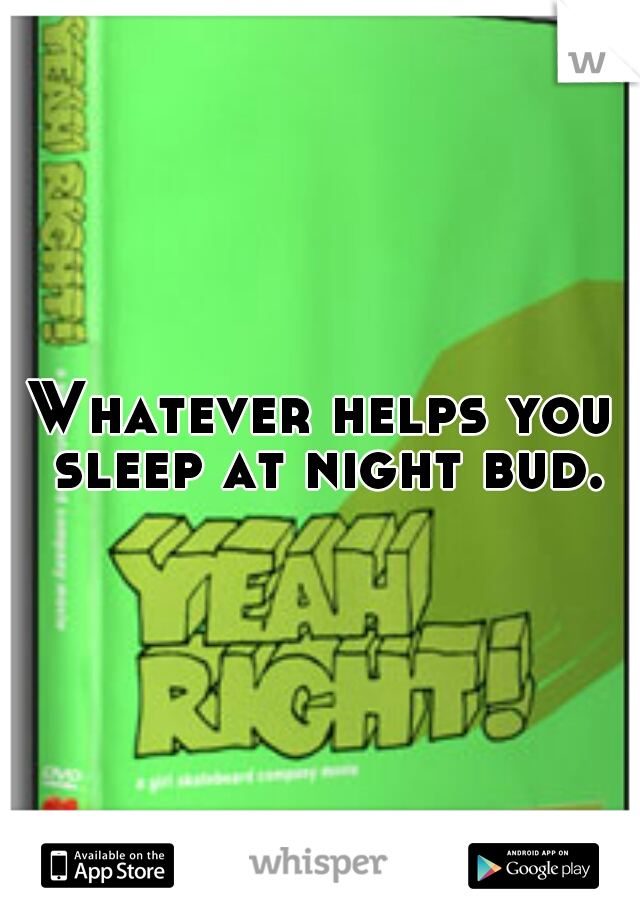 Whatever helps you sleep at night bud.