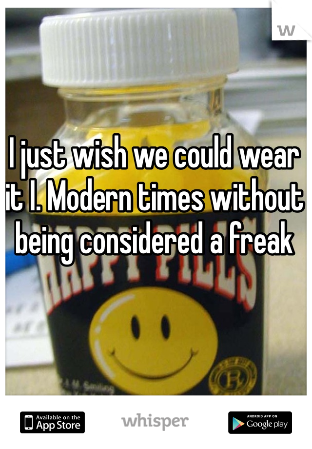 I just wish we could wear it I. Modern times without being considered a freak