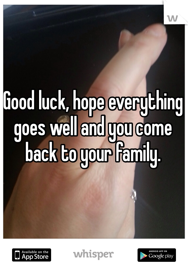 Good luck, hope everything goes well and you come back to your family.