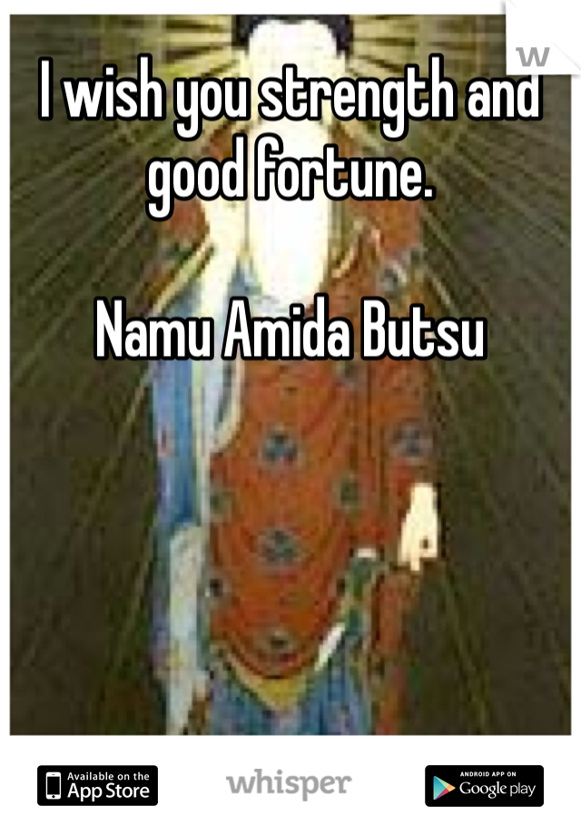 I wish you strength and good fortune. 

Namu Amida Butsu 