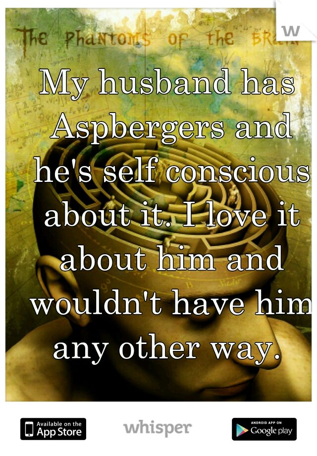 My husband has Aspbergers and he's self conscious about it. I love it about him and wouldn't have him any other way. 