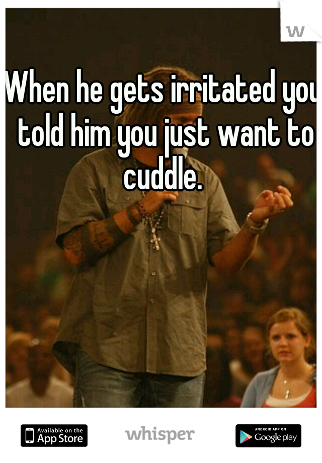 When he gets irritated you told him you just want to cuddle. 