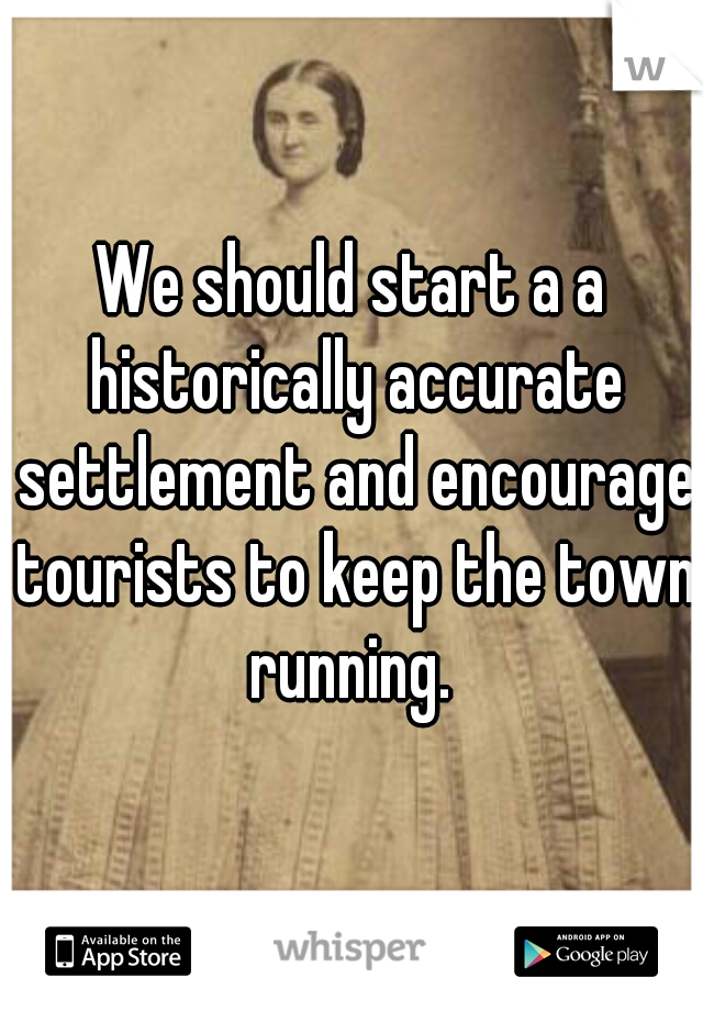 We should start a a historically accurate settlement and encourage tourists to keep the town running. 