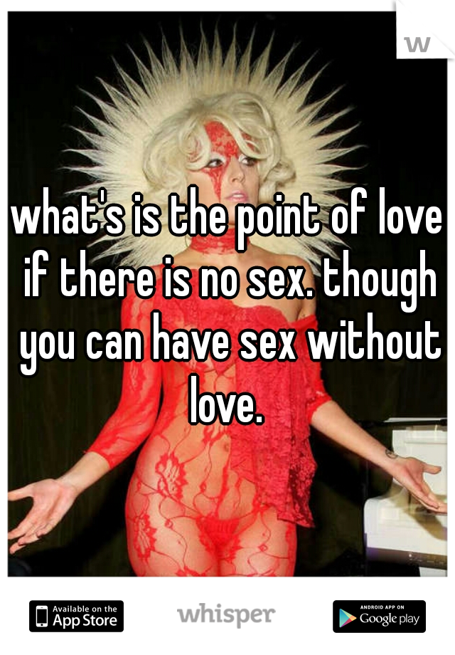 what's is the point of love if there is no sex. though you can have sex without love. 