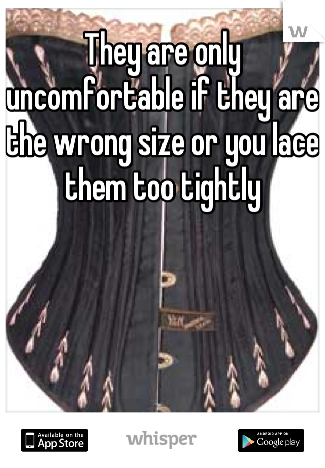 They are only uncomfortable if they are the wrong size or you lace them too tightly