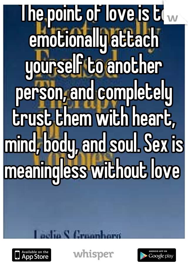 The point of love is to emotionally attach yourself to another person, and completely trust them with heart, mind, body, and soul. Sex is meaningless without love 