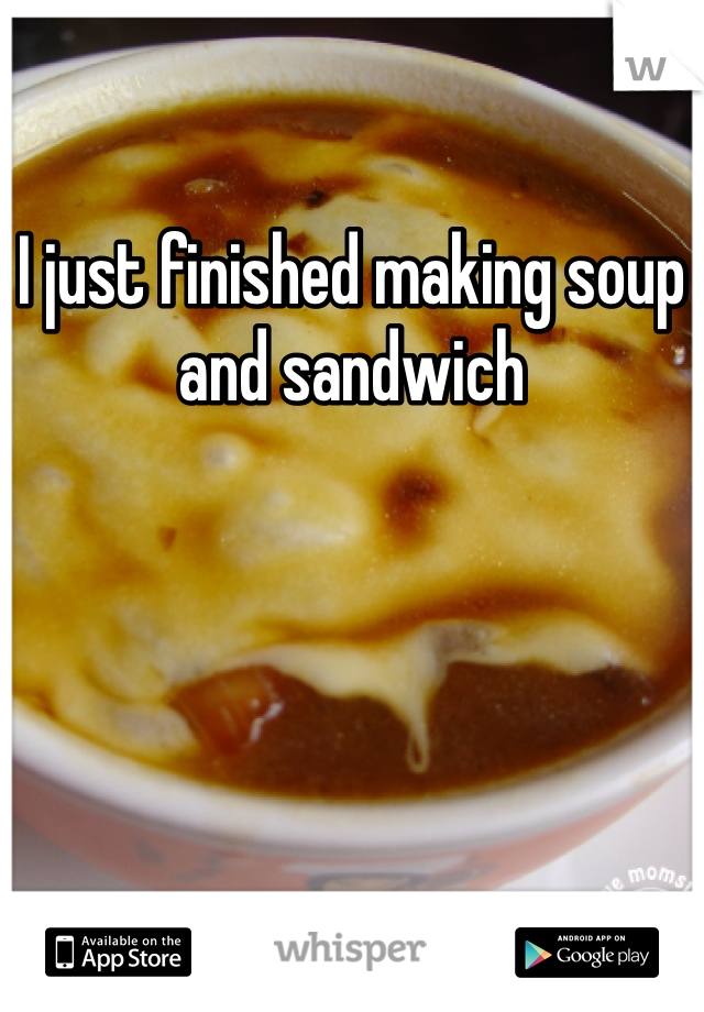 I just finished making soup and sandwich