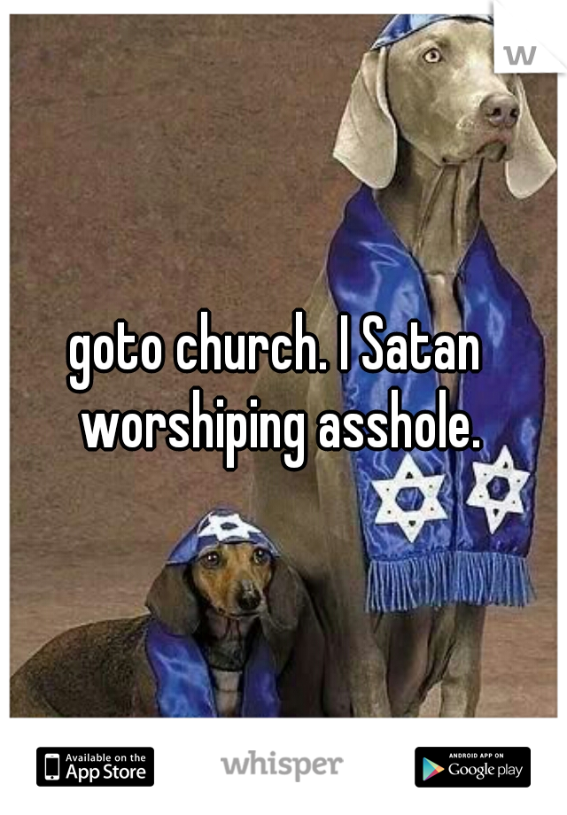 goto church. I Satan worshiping asshole.
