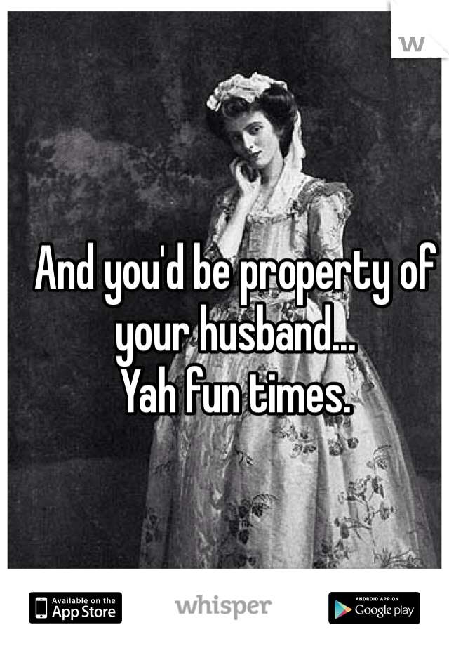 And you'd be property of your husband...
Yah fun times. 