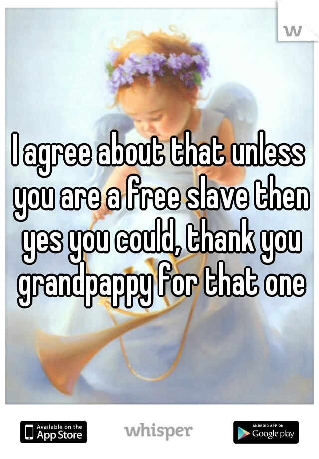 I agree about that unless you are a free slave then yes you could, thank you grandpappy for that one
