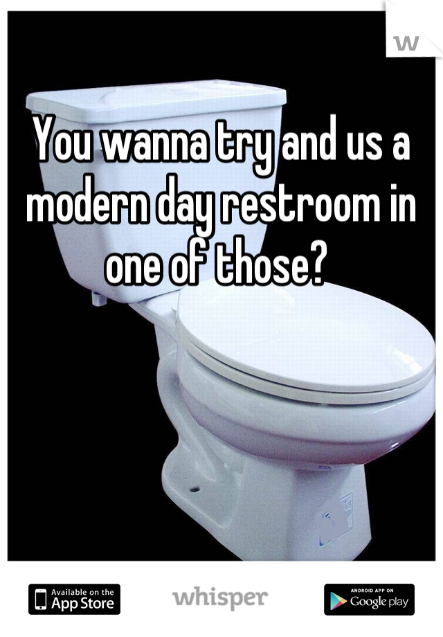 You wanna try and us a modern day restroom in one of those? 