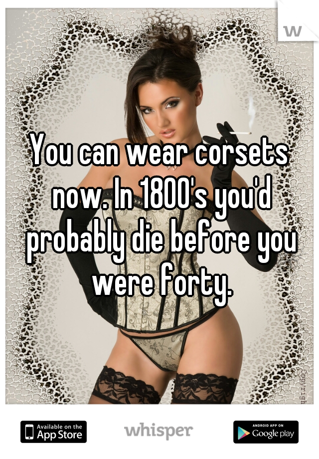 You can wear corsets now. In 1800's you'd probably die before you were forty.