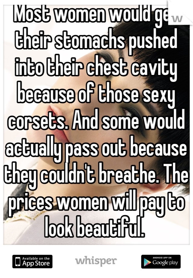 Most women would get their stomachs pushed into their chest cavity because of those sexy corsets. And some would actually pass out because they couldn't breathe. The prices women will pay to look beautiful. 