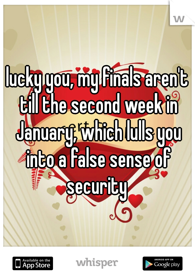 lucky you, my finals aren't till the second week in January, which lulls you into a false sense of security 