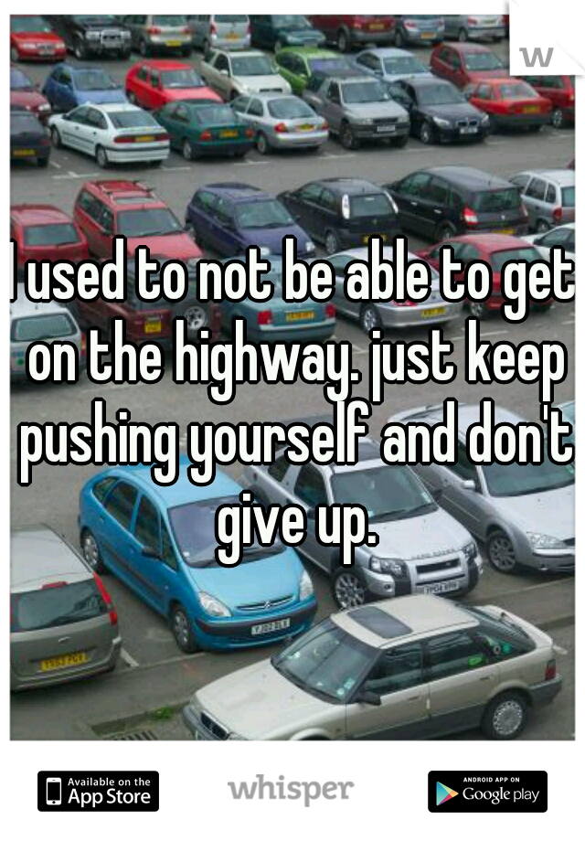 I used to not be able to get on the highway. just keep pushing yourself and don't give up.