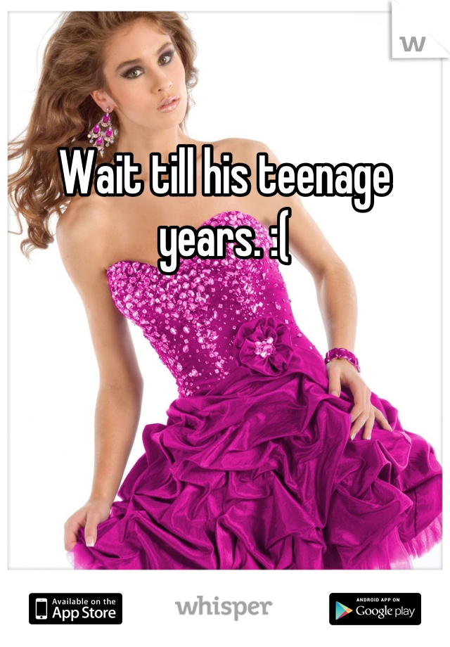 Wait till his teenage years. :(