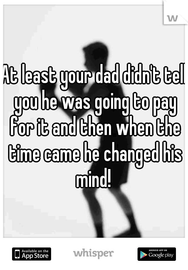 At least your dad didn't tell you he was going to pay for it and then when the time came he changed his mind! 