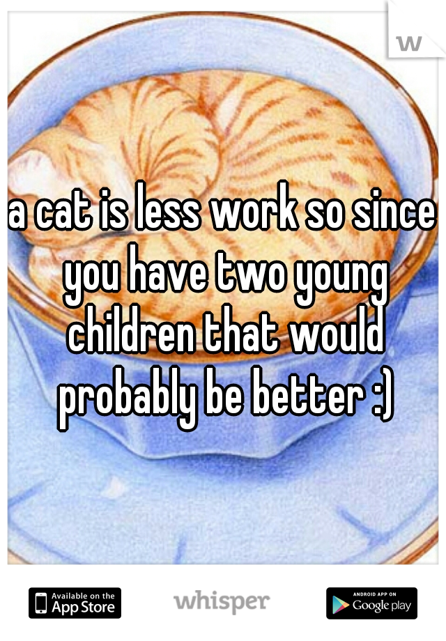 a cat is less work so since you have two young children that would probably be better :)