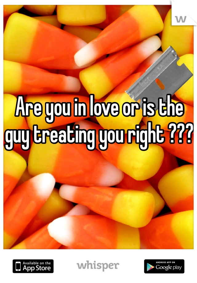 Are you in love or is the guy treating you right ???