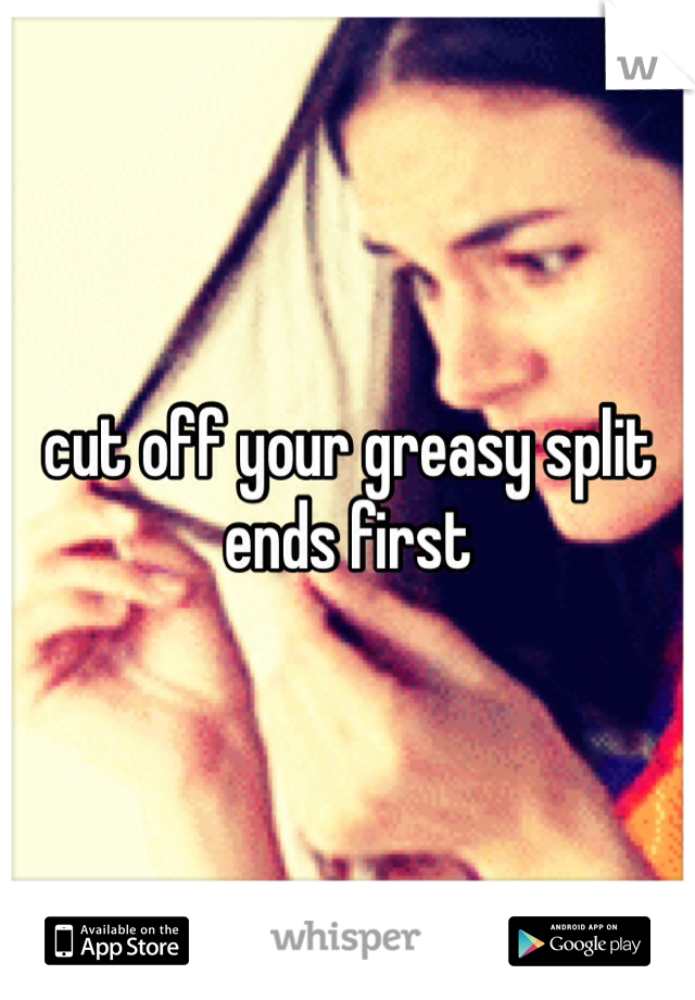 cut off your greasy split ends first